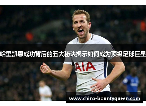哈里凯恩成功背后的五大秘诀揭示如何成为顶级足球巨星