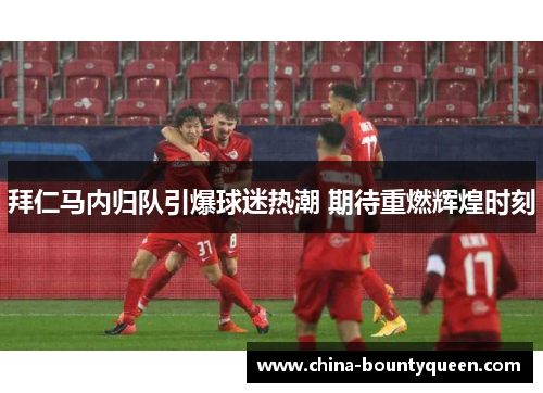 拜仁马内归队引爆球迷热潮 期待重燃辉煌时刻 拜仁马内归队引爆球迷热潮 期待重燃辉煌时刻