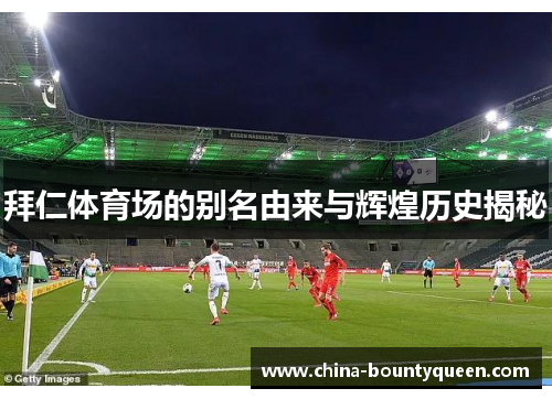 拜仁体育场的别名由来与辉煌历史揭秘 拜仁体育场的别名由来与辉煌历史揭秘