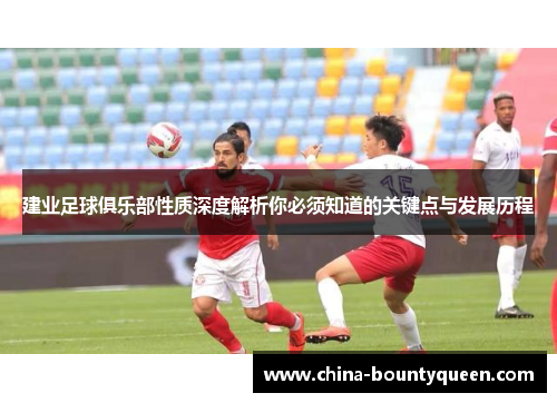 建业足球俱乐部性质深度解析你必须知道的关键点与发展历程 建业足球俱乐部性质深度解析你必须知道的关键点与发展历程