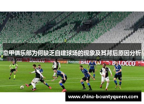 意甲俱乐部为何缺乏自建球场的现象及其背后原因分析 意甲俱乐部为何缺乏自建球场的现象及其背后原因分析