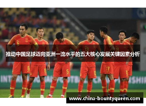 推动中国足球迈向亚洲一流水平的五大核心发展关键因素分析 推动中国足球迈向亚洲一流水平的五大核心发展关键因素分析