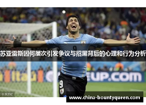 苏亚雷斯因何屡次引发争议与招黑背后的心理和行为分析 苏亚雷斯因何屡次引发争议与招黑背后的心理和行为分析