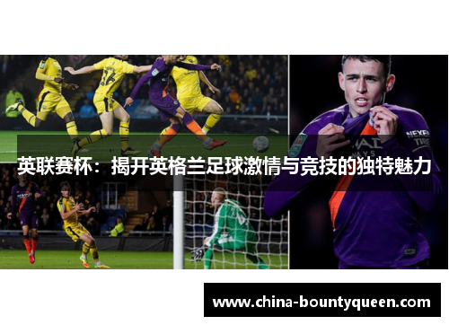 英联赛杯:揭开英格兰足球激情与竞技的独特魅力 英联赛杯:揭开英格兰足球激情与竞技的独特魅力