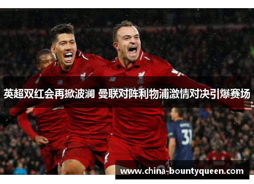 英超双红会再掀波澜 曼联对阵利物浦激情对决引爆赛场 英超双红会再掀波澜 曼联对阵利物浦激情对决引爆赛场