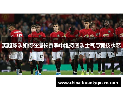 英超球队如何在漫长赛季中维持团队士气与竞技状态