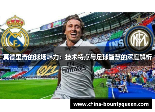 莫德里奇的球场魅力：技术特点与足球智慧的深度解析