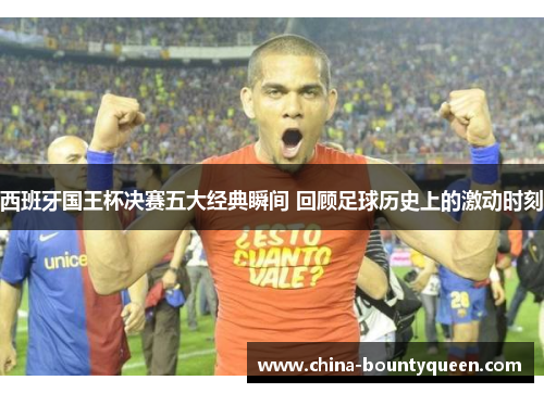 西班牙国王杯决赛五大经典瞬间 回顾足球历史上的激动时刻