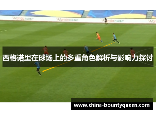 西格诺里在球场上的多重角色解析与影响力探讨 西格诺里在球场上的多重角色解析与影响力探讨