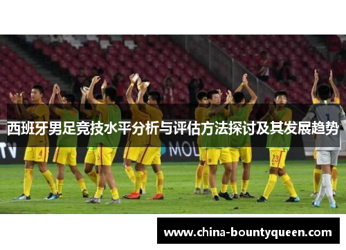 西班牙男足竞技水平分析与评估方法探讨及其发展趋势