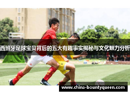 西班牙足球宝贝背后的五大有趣事实揭秘与文化魅力分析
