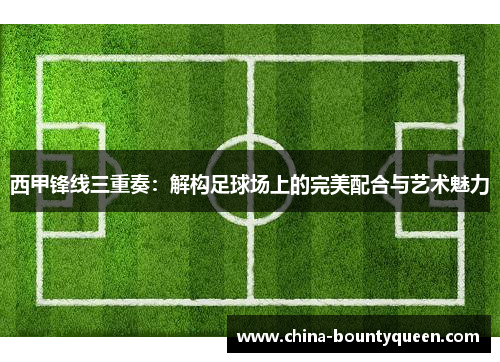 西甲锋线三重奏：解构足球场上的完美配合与艺术魅力