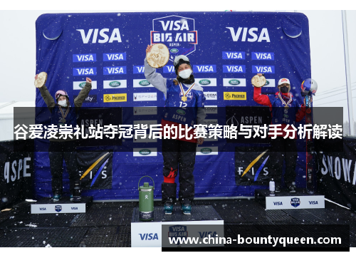 谷爱凌崇礼站夺冠背后的比赛策略与对手分析解读