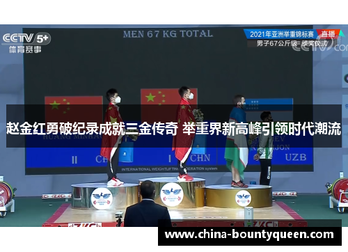 赵金红勇破纪录成就三金传奇 举重界新高峰引领时代潮流