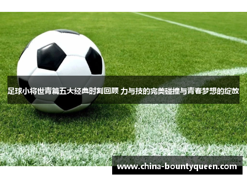 足球小将世青篇五大经典时刻回顾 力与技的完美碰撞与青春梦想的绽放