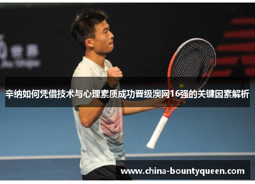 辛纳如何凭借技术与心理素质成功晋级澳网16强的关键因素解析 辛纳如何凭借技术与心理素质成功晋级澳网16强的关键因素解析