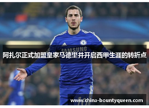 阿扎尔正式加盟皇家马德里并开启西甲生涯的转折点