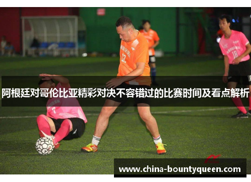 阿根廷对哥伦比亚精彩对决不容错过的比赛时间及看点解析