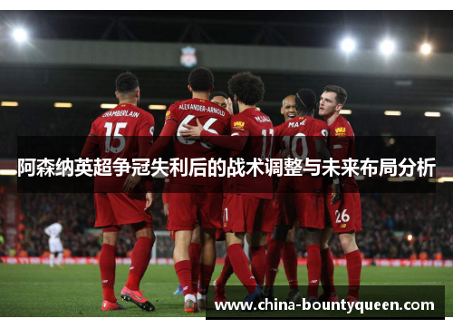 阿森纳英超争冠失利后的战术调整与未来布局分析 阿森纳英超争冠失利后的战术调整与未来布局分析