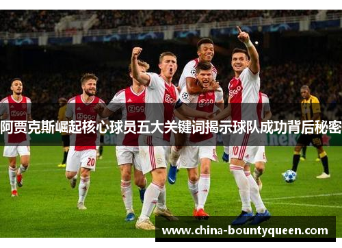 阿贾克斯崛起核心球员五大关键词揭示球队成功背后秘密