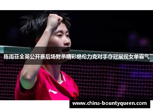 陈雨菲全英公开赛后场劈杀精彩绝伦力克对手夺冠展现女单霸气