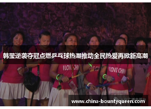 韩莹逆袭夺冠点燃乒乓球热潮推动全民热爱再掀新高潮
