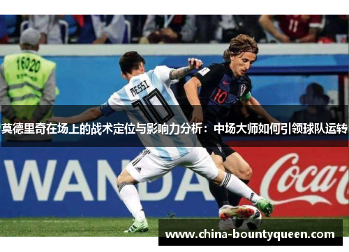 莫德里奇在场上的战术定位与影响力分析:中场大师如何引领球队运转 莫德里奇在场上的战术定位与影响力分析:中场大师如何引领球队运转
