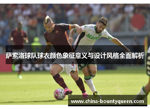 萨索洛球队球衣颜色象征意义与设计风格全面解析 萨索洛球队球衣颜色象征意义与设计风格全面解析