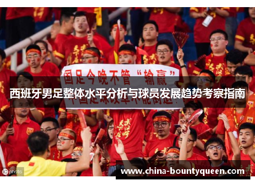 西班牙男足整体水平分析与球员发展趋势考察指南