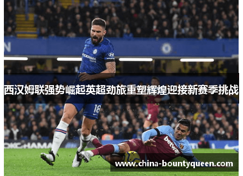 西汉姆联强势崛起英超劲旅重塑辉煌迎接新赛季挑战