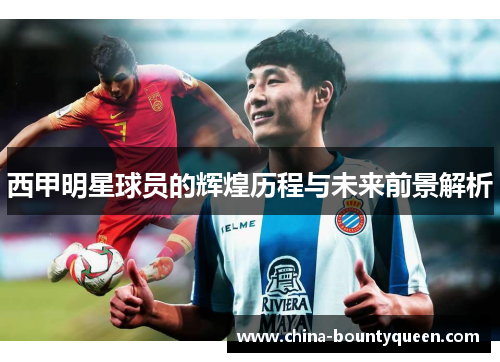 西甲明星球员的辉煌历程与未来前景解析