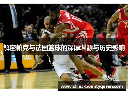 解密帕克与法国篮球的深厚渊源与历史影响 解密帕克与法国篮球的深厚渊源与历史影响