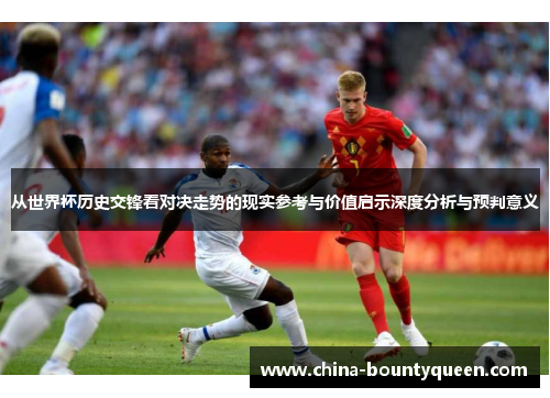 从世界杯历史交锋看对决走势的现实参考与价值启示深度分析与预判意义