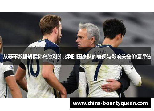 从赛事数据解读孙兴慜对阵比利时国家队的表现与影响关键价值评估