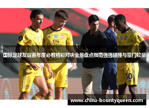 国际足球友谊赛年度必看精彩对决全景盘点指南强强碰撞与豪门较量