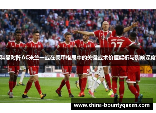 科曼对阵AC米兰一战在德甲格局中的关键战术价值解析与影响深度