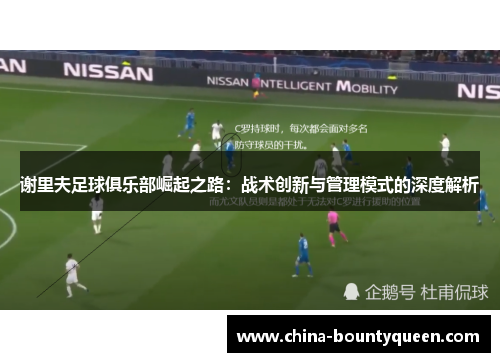 谢里夫足球俱乐部崛起之路:战术创新与管理模式的深度解析 谢里夫足球俱乐部崛起之路:战术创新与管理模式的深度解析