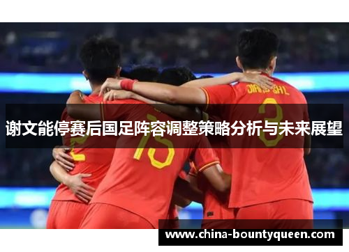 谢文能停赛后国足阵容调整策略分析与未来展望