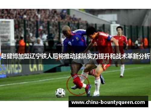 赵健博加盟辽宁铁人后将推动球队实力提升和战术革新分析