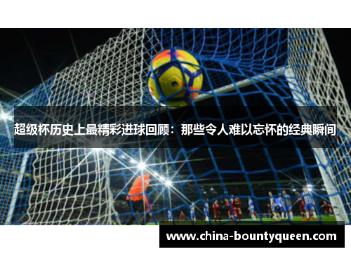 超级杯历史上最精彩进球回顾：那些令人难以忘怀的经典瞬间