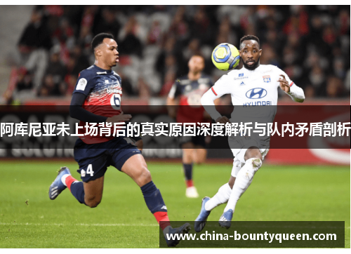 阿库尼亚未上场背后的真实原因深度解析与队内矛盾剖析