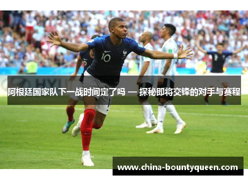 阿根廷国家队下一战时间定了吗 — 探秘即将交锋的对手与赛程