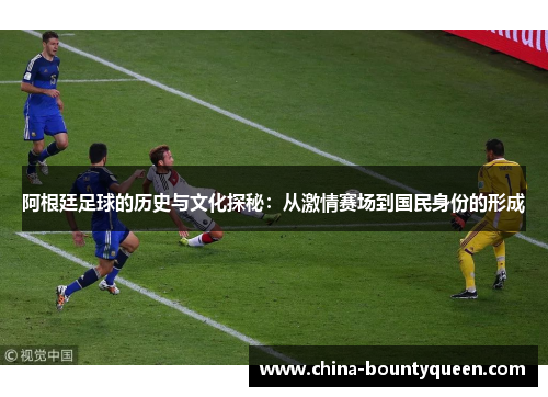 阿根廷足球的历史与文化探秘：从激情赛场到国民身份的形成