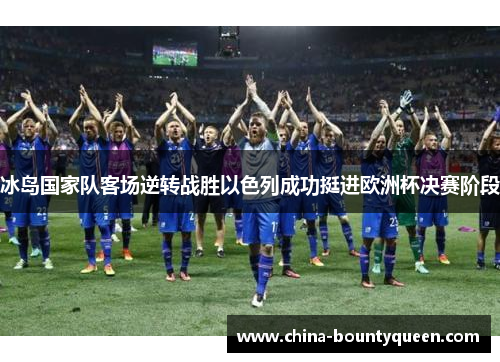 冰岛国家队客场逆转战胜以色列成功挺进欧洲杯决赛阶段 冰岛国家队客场逆转战胜以色列成功挺进欧洲杯决赛阶段