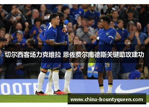 切尔西客场力克维拉 恩佐费尔南德斯关键助攻建功