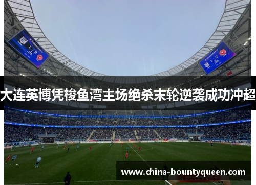 大连英博凭梭鱼湾主场绝杀末轮逆袭成功冲超