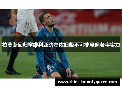 拉莫斯回归塞维利亚防守依旧坚不可摧展现老将实力 拉莫斯回归塞维利亚防守依旧坚不可摧展现老将实力