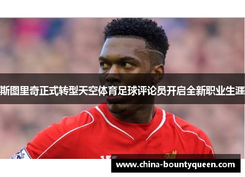 斯图里奇正式转型天空体育足球评论员开启全新职业生涯