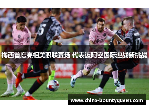 梅西首度亮相美职联赛场 代表迈阿密国际迎战新挑战