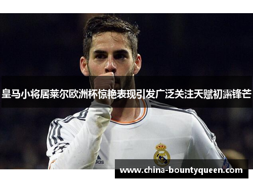 皇马小将居莱尔欧洲杯惊艳表现引发广泛关注天赋初露锋芒 皇马小将居莱尔欧洲杯惊艳表现引发广泛关注天赋初露锋芒